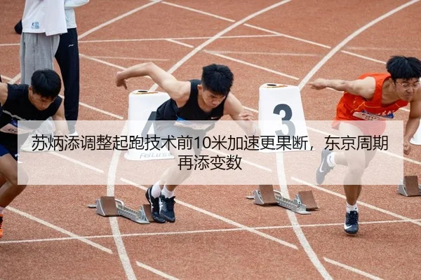 苏炳添调整起跑技术前10米加速更果断，东京周期再添变数
